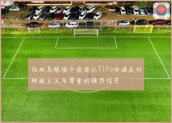 伯纳乌球场今夜将以Tifo传递反对种族主义与尊重的强烈信号