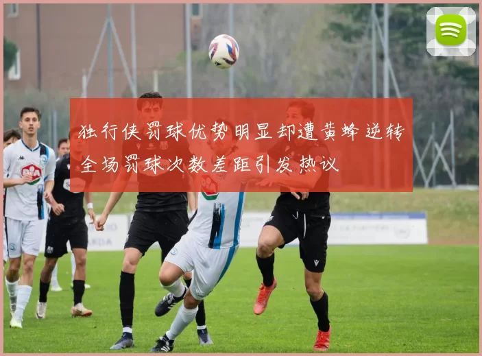 独行侠罚球优势明显却遭黄蜂逆转全场罚球次数差距引发热议