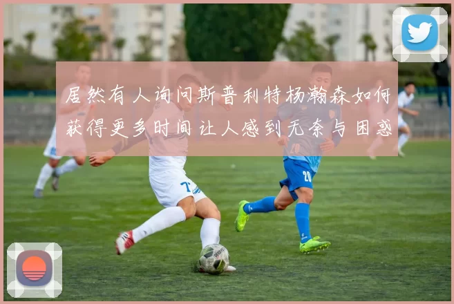 居然有人询问斯普利特杨瀚森如何获得更多时间让人感到无奈与困惑
