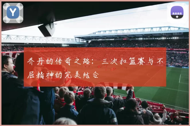 乔丹的传奇之路：三次扣篮赛与不屈精神的完美结合