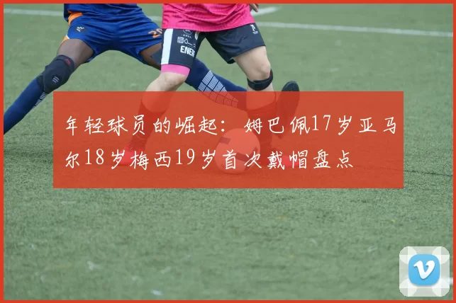 年轻球员的崛起：姆巴佩17岁亚马尔18岁梅西19岁首次戴帽盘点