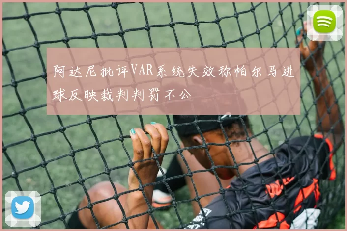 阿达尼批评VAR系统失效称帕尔马进球反映裁判判罚不公