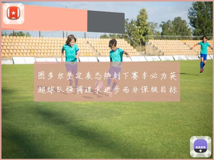 图多尔坚定表态热刺下赛季必为英超球队强调追求进步而非保级目标