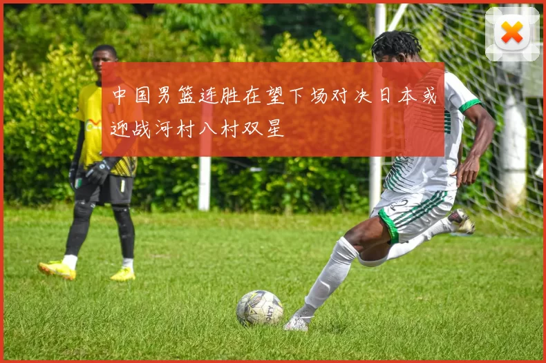 中国男篮连胜在望下场对决日本或迎战河村八村双星