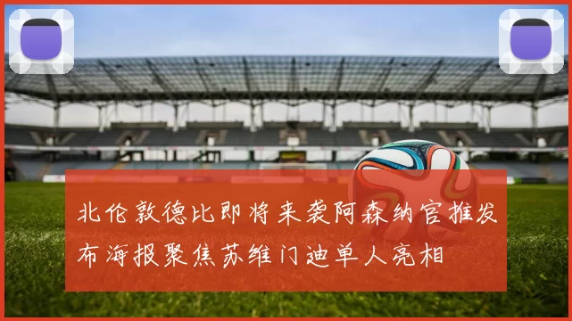北伦敦德比即将来袭阿森纳官推发布海报聚焦苏维门迪单人亮相