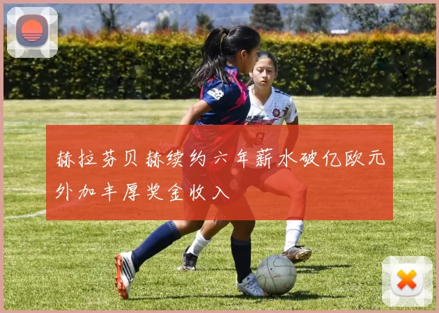 赫拉芬贝赫续约六年薪水破亿欧元外加丰厚奖金收入