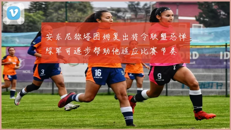 安东尼称塔图姆复出将令联盟忌惮绿军可逐步帮助他适应比赛节奏