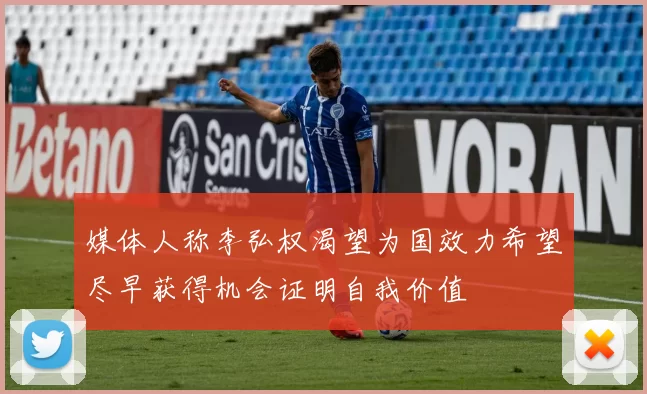 媒体人称李弘权渴望为国效力希望尽早获得机会证明自我价值