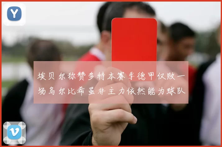 埃贝尔称赞多特本赛季德甲仅败一场乌尔比希虽非主力依然能为球队贡献力量