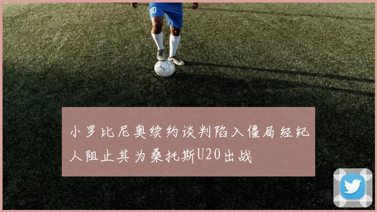 小罗比尼奥续约谈判陷入僵局经纪人阻止其为桑托斯U20出战