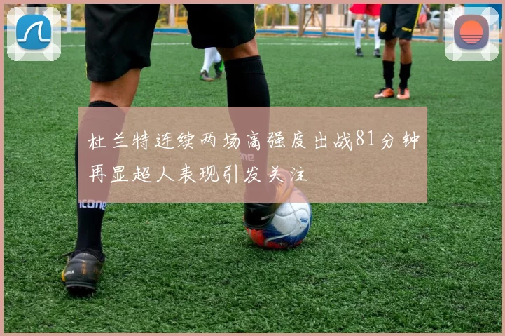杜兰特连续两场高强度出战81分钟再显超人表现引发关注