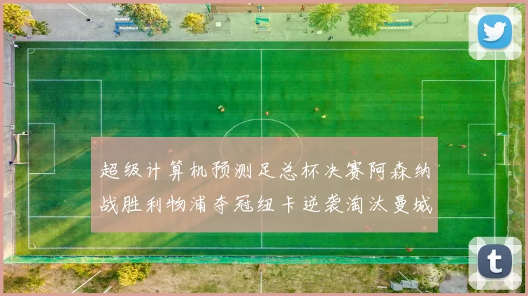 超级计算机预测足总杯决赛阿森纳战胜利物浦夺冠纽卡逆袭淘汰曼城