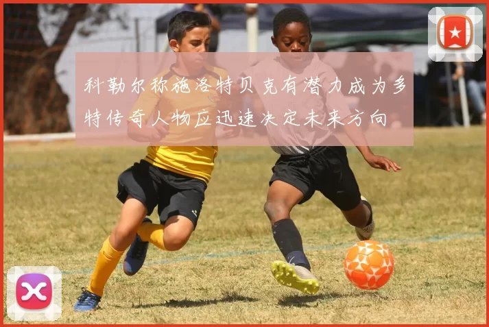 科勒尔称施洛特贝克有潜力成为多特传奇人物应迅速决定未来方向