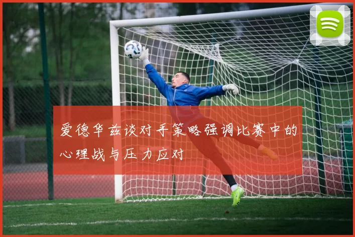 爱德华兹谈对手策略强调比赛中的心理战与压力应对