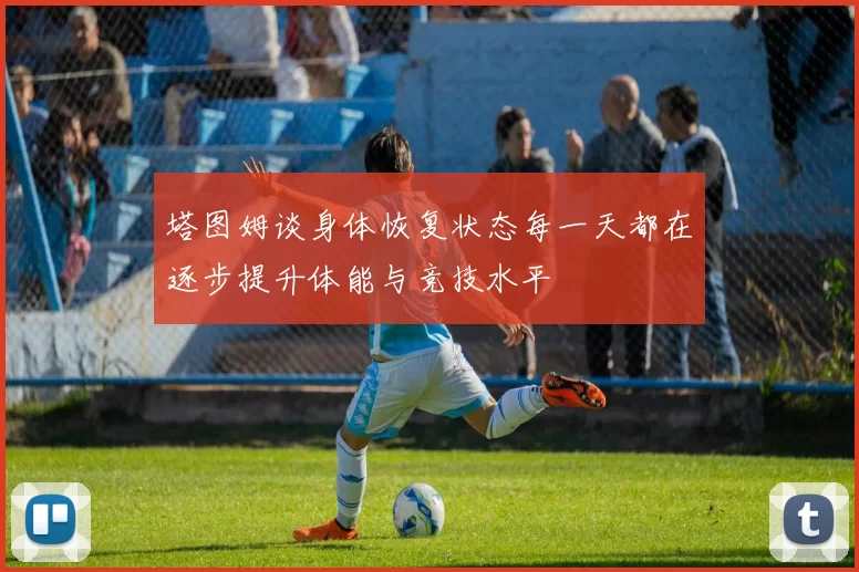 塔图姆谈身体恢复状态每一天都在逐步提升体能与竞技水平