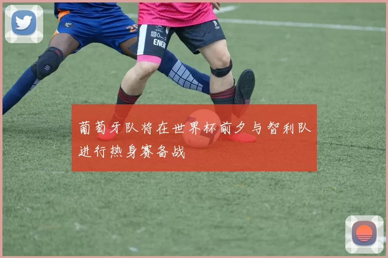 葡萄牙队将在世界杯前夕与智利队进行热身赛备战