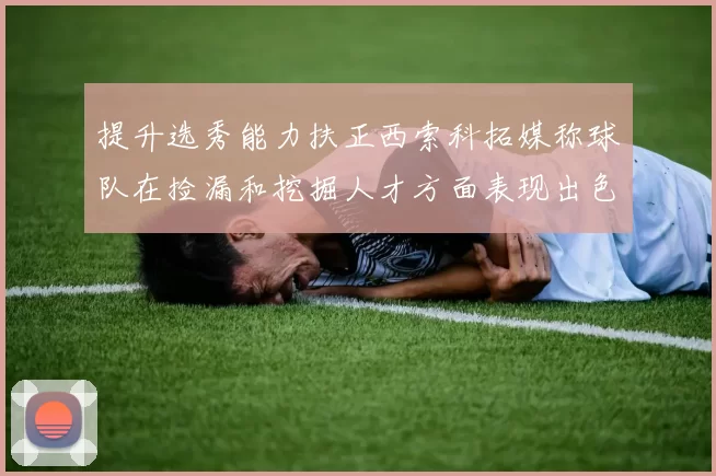 提升选秀能力扶正西索科拓媒称球队在捡漏和挖掘人才方面表现出色