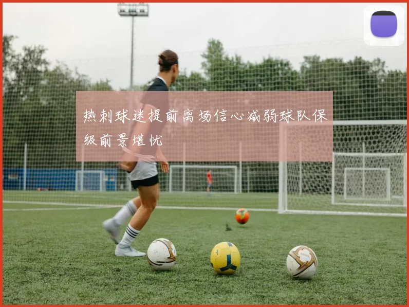 热刺球迷提前离场信心减弱球队保级前景堪忧