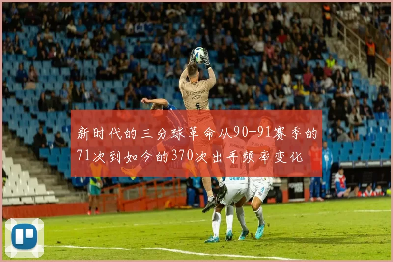 新时代的三分球革命从90-91赛季的71次到如今的370次出手频率变化