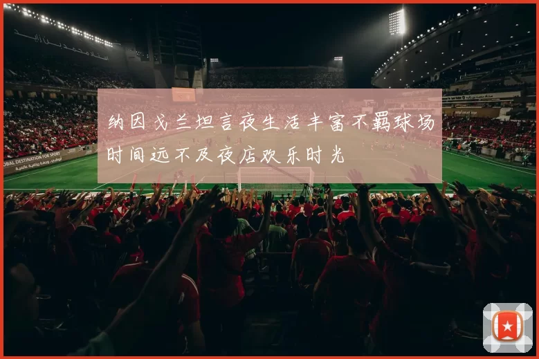 纳因戈兰坦言夜生活丰富不羁球场时间远不及夜店欢乐时光