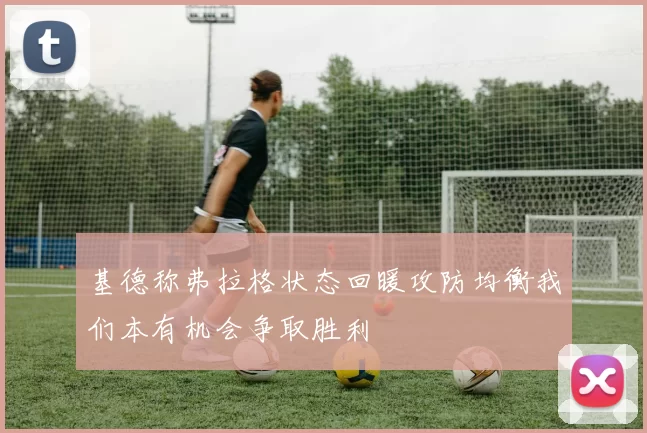基德称弗拉格状态回暖攻防均衡我们本有机会争取胜利