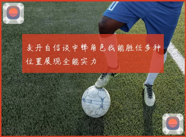 麦丹自信谈中锋角色我能胜任多种位置展现全能实力