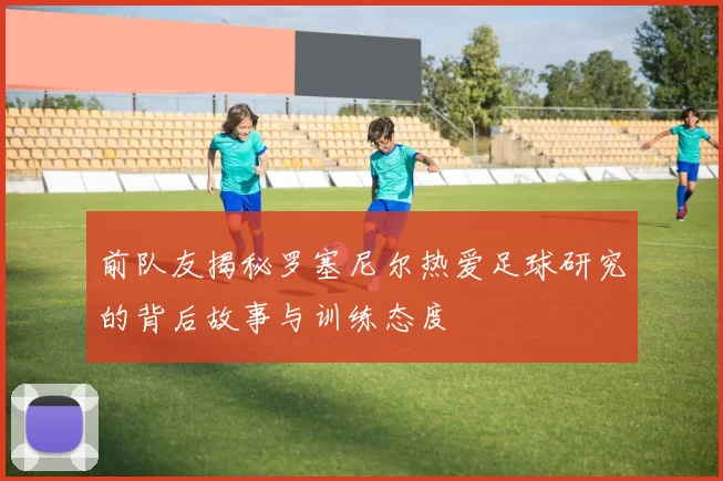 前队友揭秘罗塞尼尔热爱足球研究的背后故事与训练态度