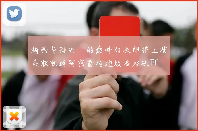 梅西与孙兴慜的巅峰对决即将上演美职联迈阿密首轮迎战洛杉矶FC