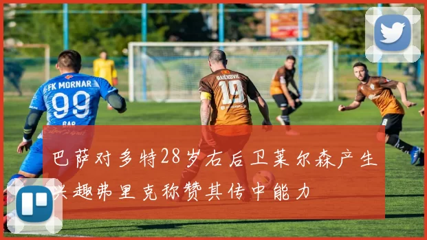 巴萨对多特28岁右后卫莱尔森产生兴趣弗里克称赞其传中能力