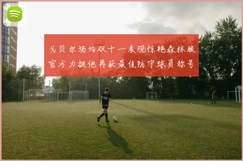 戈贝尔场均双十一表现惊艳森林狼官方力挺他再获最佳防守球员称号