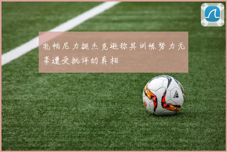 孔帕尼力挺杰克逊称其训练努力无辜遭受批评的真相
