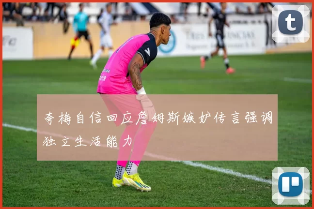 夸梅自信回应詹姆斯嫉妒传言强调独立生活能力