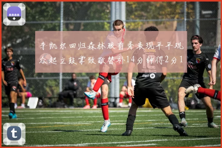 李凯尔回归森林狼首秀表现平平观众起立鼓掌致敬替补14分钟得2分1板