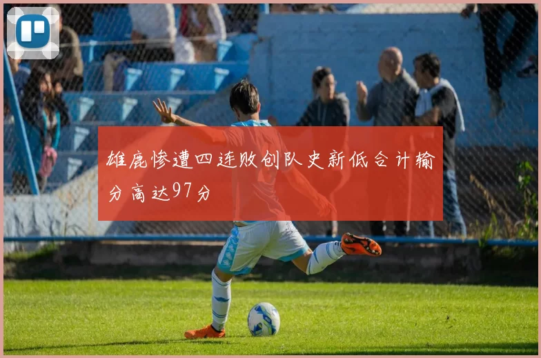 雄鹿惨遭四连败创队史新低合计输分高达97分