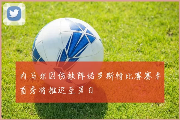 内马尔因伤缺阵诺罗斯特比赛赛季首秀将推迟至另日