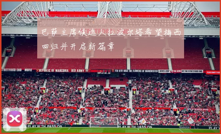 巴萨主席候选人拉波尔塔希望梅西回归并开启新篇章
