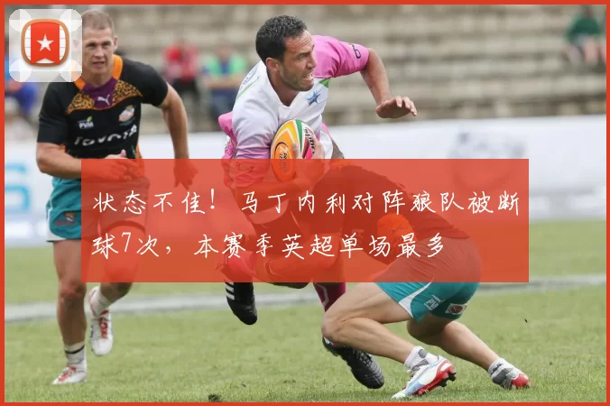 状态不佳！马丁内利对阵狼队被断球7次，本赛季英超单场最多